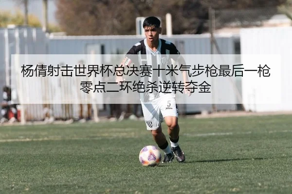 杨倩射击世界杯总决赛十米气步枪最后一枪零点二环绝杀逆转夺金
